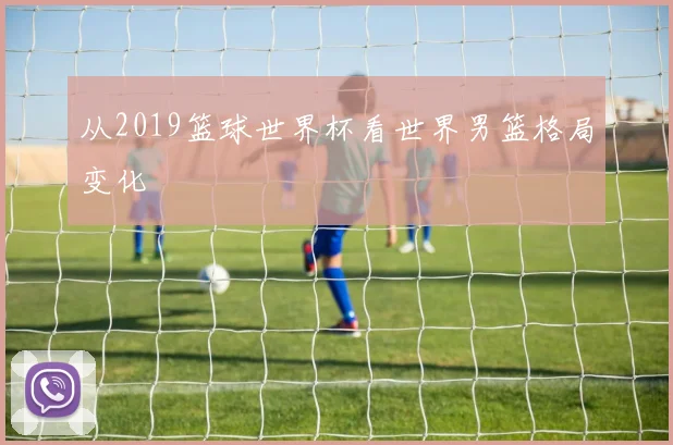 从2019篮球世界杯看世界男篮格局变化