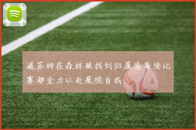 道苏姆在森林狼找到归属感每场比赛都全力以赴展现自我