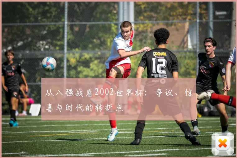 从八强战看2002世界杯：争议、惊喜与时代的转折点