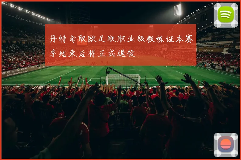 丹特考取欧足联职业级教练证本赛季结束后将正式退役