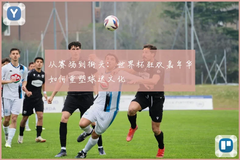 从赛场到街头：世界杯狂欢嘉年华如何重塑球迷文化