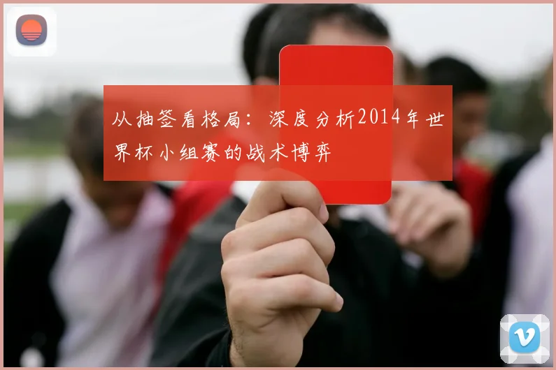 从抽签看格局：深度分析2014年世界杯小组赛的战术博弈